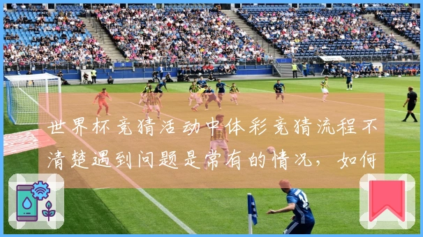 世界杯竞猜活动中体彩竞猜流程不清楚遇到问题是常有的情况，如何避免踩坑？