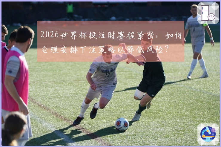2026世界杯投注时赛程紧密，如何合理安排下注策略以降低风险？