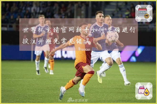 世界杯竞猜官网新手如何正确进行投注并避免常见错误