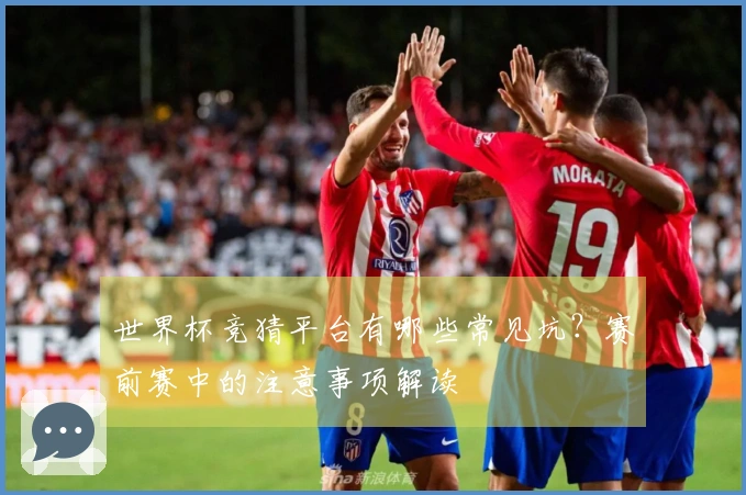 世界杯竞猜平台有哪些常见坑？赛前赛中的注意事项解读