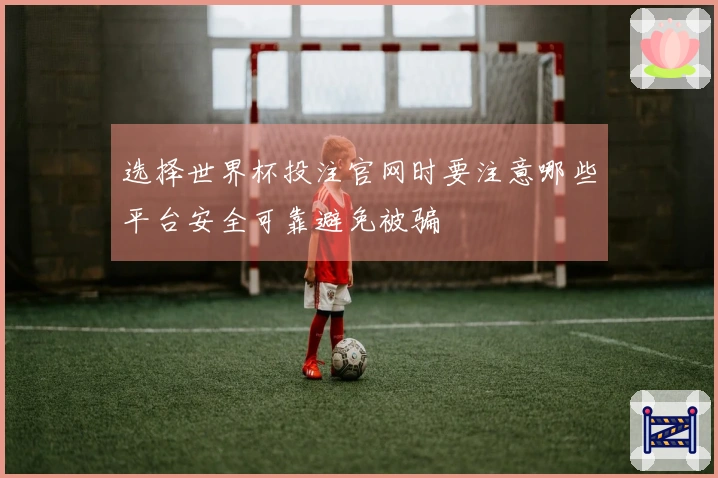 选择世界杯投注官网时要注意哪些平台安全可靠避免被骗