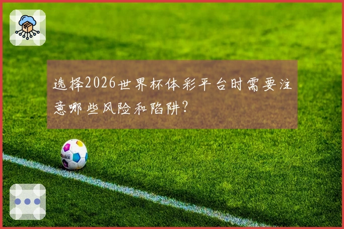 选择2026世界杯体彩平台时需要注意哪些风险和陷阱？