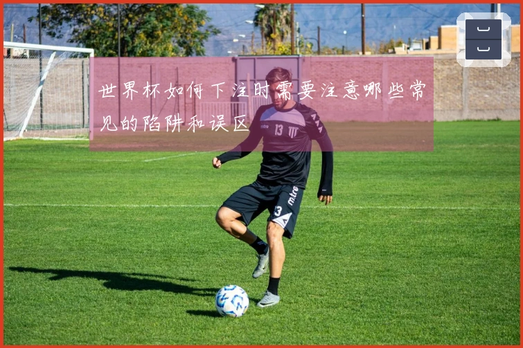 世界杯如何下注时需要注意哪些常见的陷阱和误区 文章配图